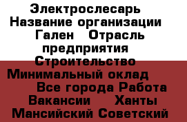 Электрослесарь › Название организации ­ Гален › Отрасль предприятия ­ Строительство › Минимальный оклад ­ 20 000 - Все города Работа » Вакансии   . Ханты-Мансийский,Советский г.